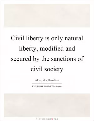 Civil liberty is only natural liberty, modified and secured by the sanctions of civil society Picture Quote #1