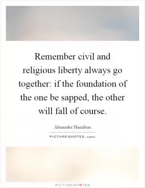 Remember civil and religious liberty always go together: if the foundation of the one be sapped, the other will fall of course Picture Quote #1