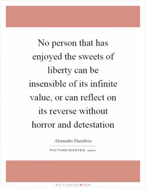 No person that has enjoyed the sweets of liberty can be insensible of its infinite value, or can reflect on its reverse without horror and detestation Picture Quote #1