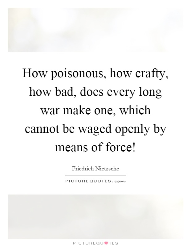 How poisonous, how crafty, how bad, does every long war make one, which cannot be waged openly by means of force! Picture Quote #1