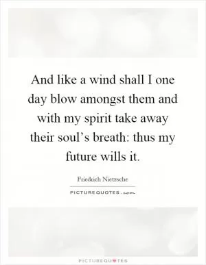 And like a wind shall I one day blow amongst them and with my spirit take away their soul’s breath: thus my future wills it Picture Quote #1
