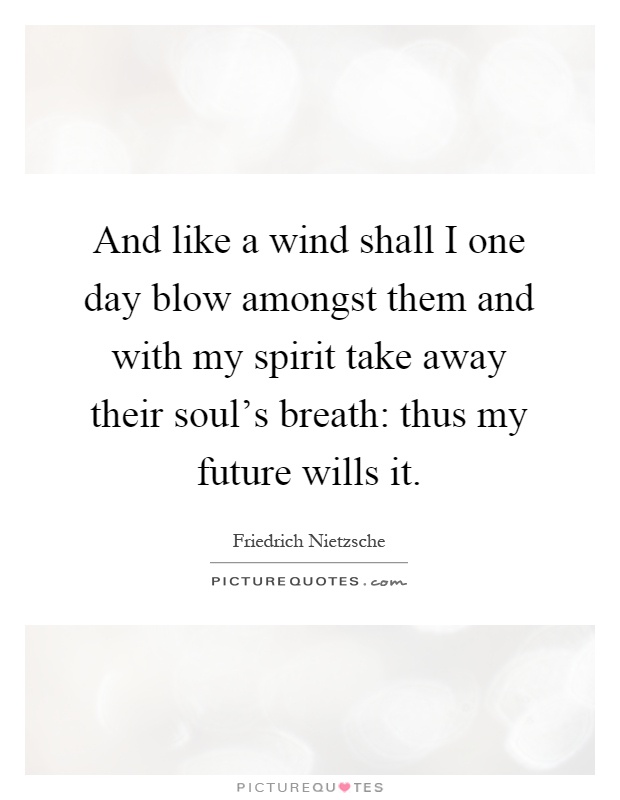 And like a wind shall I one day blow amongst them and with my spirit take away their soul's breath: thus my future wills it Picture Quote #1