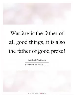 Warfare is the father of all good things, it is also the father of good prose! Picture Quote #1