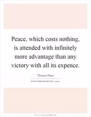 Peace, which costs nothing, is attended with infinitely more advantage than any victory with all its expence Picture Quote #1