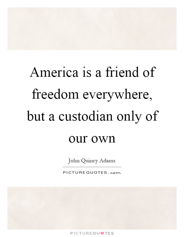 America is a friend of freedom everywhere, but a custodian only of our own Picture Quote #1