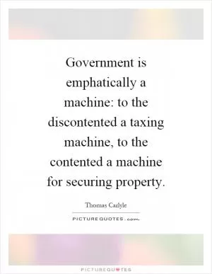Government is emphatically a machine: to the discontented a taxing machine, to the contented a machine for securing property Picture Quote #1