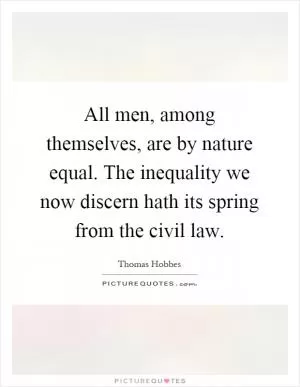 All men, among themselves, are by nature equal. The inequality we now discern hath its spring from the civil law Picture Quote #1