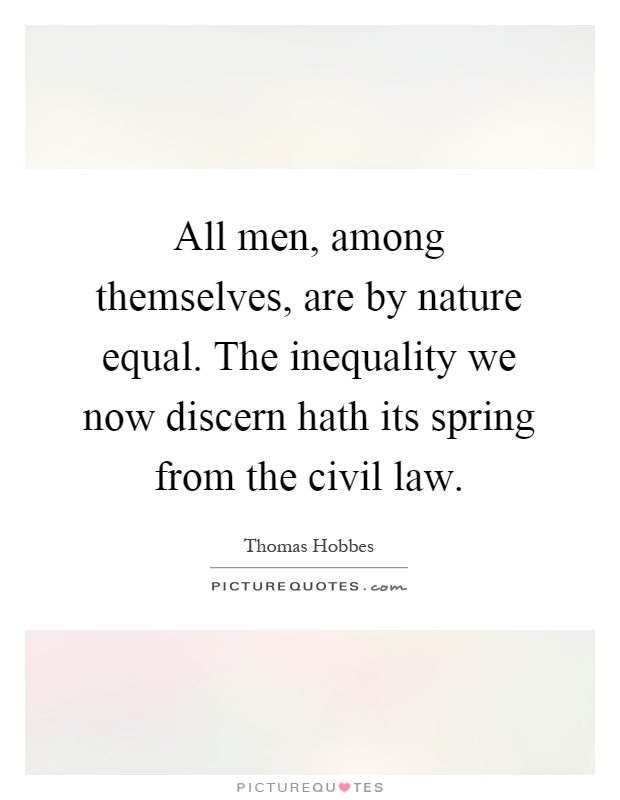 All men, among themselves, are by nature equal. The inequality we now discern hath its spring from the civil law Picture Quote #1