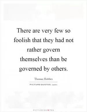 There are very few so foolish that they had not rather govern themselves than be governed by others Picture Quote #1