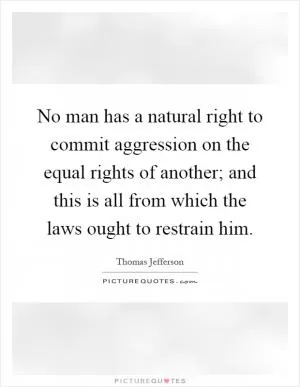 No man has a natural right to commit aggression on the equal rights of another; and this is all from which the laws ought to restrain him Picture Quote #1