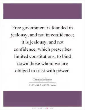 Free government is founded in jealousy, and not in confidence; it is jealousy, and not confidence, which prescribes limited constitutions, to bind down those whom we are obliged to trust with power Picture Quote #1