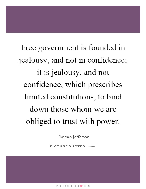Free government is founded in jealousy, and not in confidence; it is jealousy, and not confidence, which prescribes limited constitutions, to bind down those whom we are obliged to trust with power Picture Quote #1