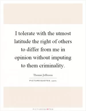 I tolerate with the utmost latitude the right of others to differ from me in opinion without imputing to them criminality Picture Quote #1
