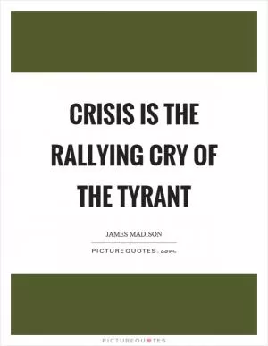 Crisis is the rallying cry of the tyrant Picture Quote #1