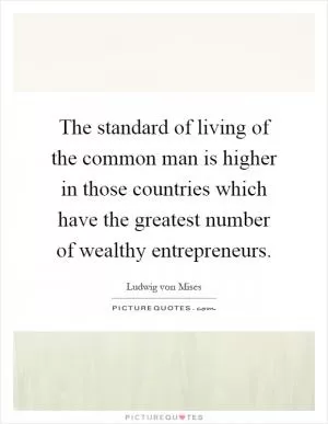 The standard of living of the common man is higher in those countries which have the greatest number of wealthy entrepreneurs Picture Quote #1