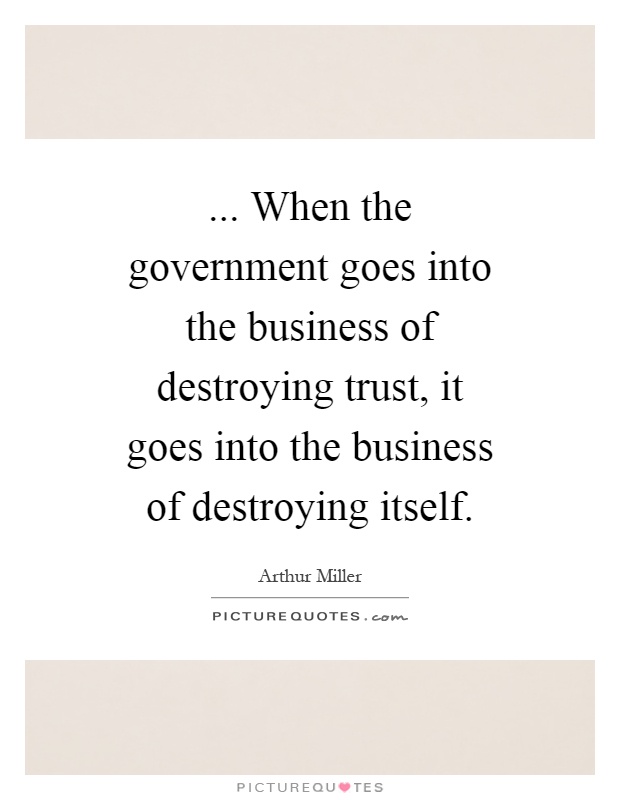 ... When the government goes into the business of destroying trust, it goes into the business of destroying itself Picture Quote #1