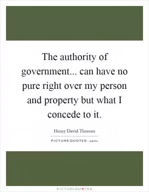 The authority of government... can have no pure right over my person and property but what I concede to it Picture Quote #1