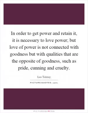 In order to get power and retain it, it is necessary to love power; but love of power is not connected with goodness but with qualities that are the opposite of goodness, such as pride, cunning and cruelty Picture Quote #1