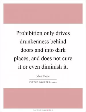 Prohibition only drives drunkenness behind doors and into dark places, and does not cure it or even diminish it Picture Quote #1