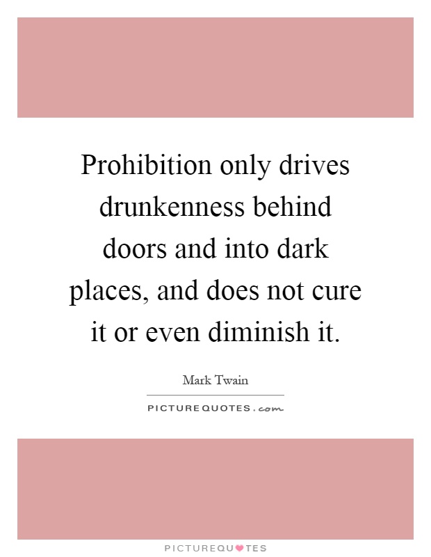 Prohibition only drives drunkenness behind doors and into dark places, and does not cure it or even diminish it Picture Quote #1