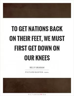 To get nations back on their feet, we must first get down on our knees Picture Quote #1
