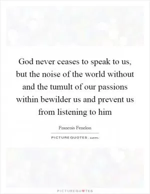 God never ceases to speak to us, but the noise of the world without and the tumult of our passions within bewilder us and prevent us from listening to him Picture Quote #1