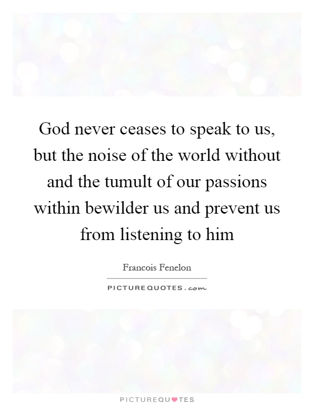 God never ceases to speak to us, but the noise of the world without and the tumult of our passions within bewilder us and prevent us from listening to him Picture Quote #1