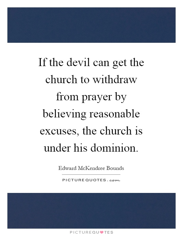If the devil can get the church to withdraw from prayer by believing reasonable excuses, the church is under his dominion Picture Quote #1