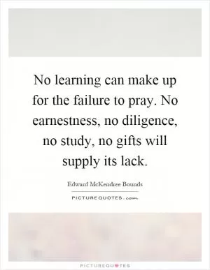 No learning can make up for the failure to pray. No earnestness, no diligence, no study, no gifts will supply its lack Picture Quote #1