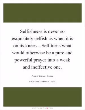 Selfishness is never so exquisitely selfish as when it is on its knees... Self turns what would otherwise be a pure and powerful prayer into a weak and ineffective one Picture Quote #1