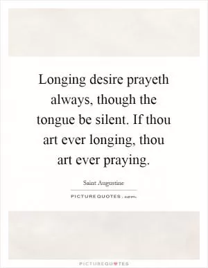 Longing desire prayeth always, though the tongue be silent. If thou art ever longing, thou art ever praying Picture Quote #1