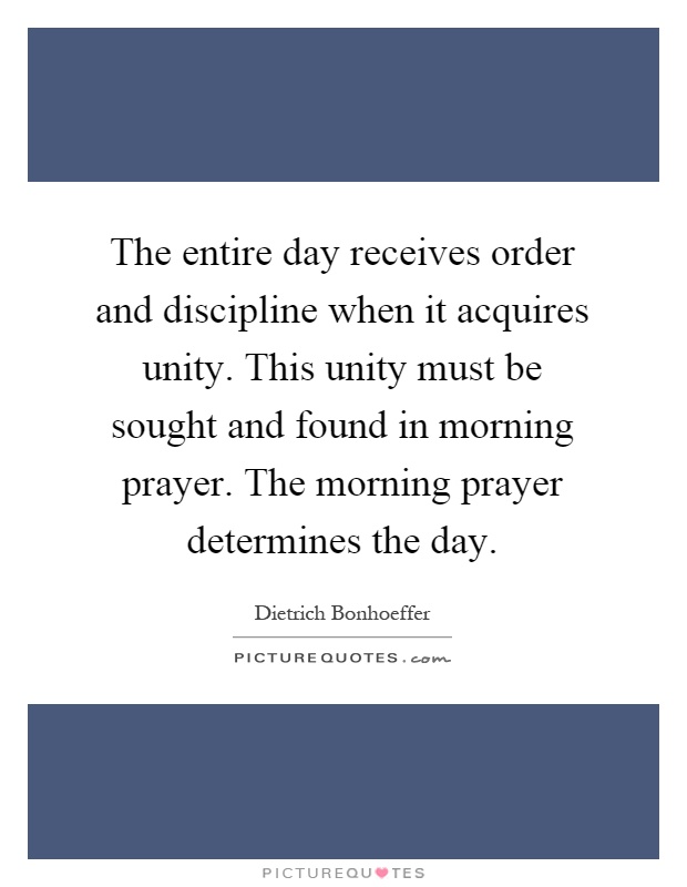The entire day receives order and discipline when it acquires unity. This unity must be sought and found in morning prayer. The morning prayer determines the day Picture Quote #1
