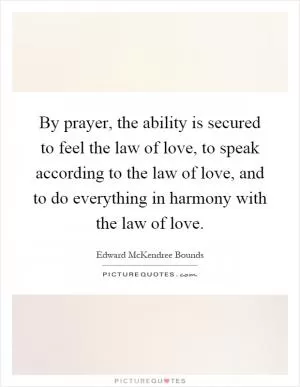 By prayer, the ability is secured to feel the law of love, to speak according to the law of love, and to do everything in harmony with the law of love Picture Quote #1