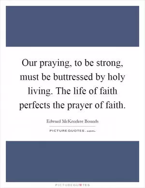 Our praying, to be strong, must be buttressed by holy living. The life of faith perfects the prayer of faith Picture Quote #1