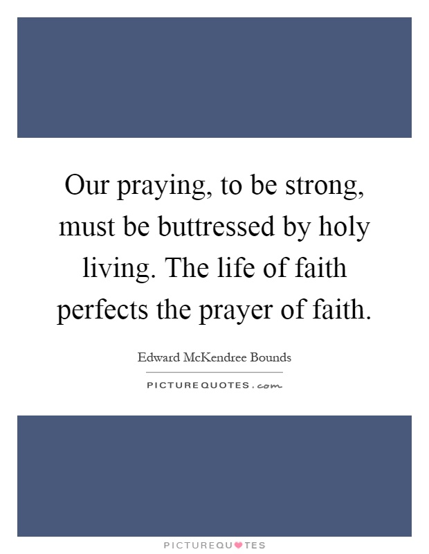 Our praying, to be strong, must be buttressed by holy living. The life of faith perfects the prayer of faith Picture Quote #1