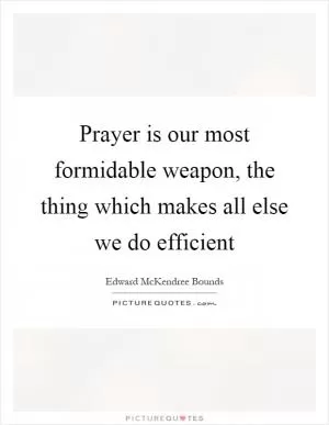 Prayer is our most formidable weapon, the thing which makes all else we do efficient Picture Quote #1