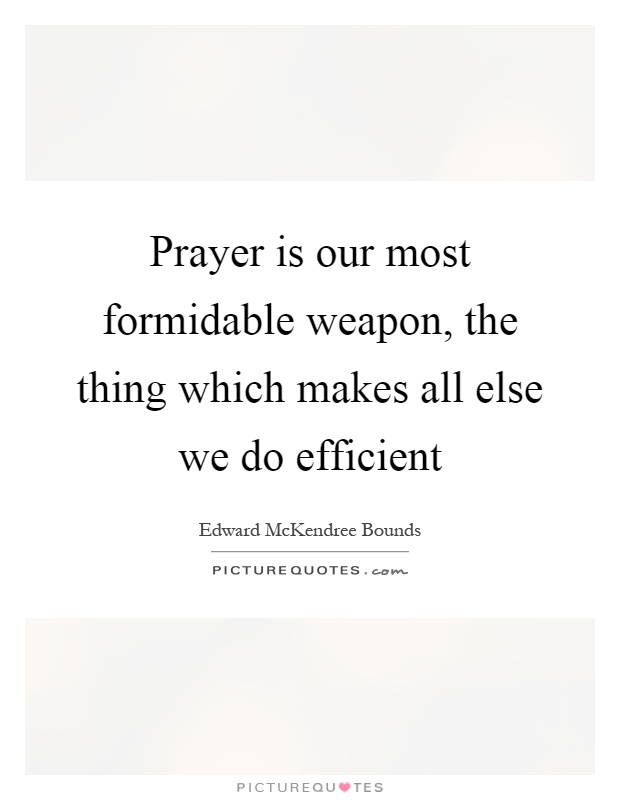 Prayer is our most formidable weapon, the thing which makes all else we do efficient Picture Quote #1