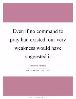 Even if no command to pray had existed, our very weakness would have suggested it Picture Quote #1
