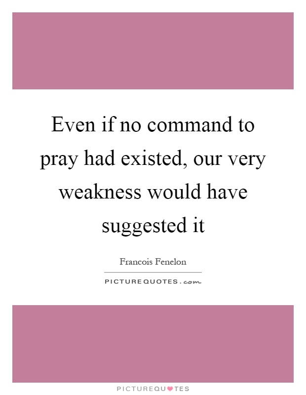 Even if no command to pray had existed, our very weakness would have suggested it Picture Quote #1