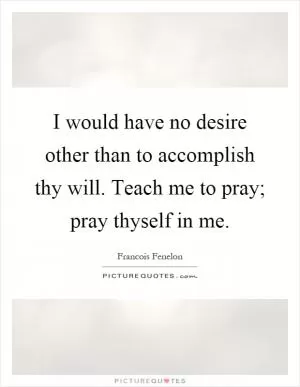I would have no desire other than to accomplish thy will. Teach me to pray; pray thyself in me Picture Quote #1
