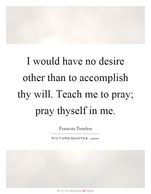 I would have no desire other than to accomplish thy will. Teach me to pray; pray thyself in me Picture Quote #1