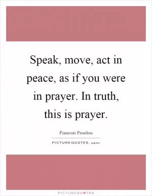Speak, move, act in peace, as if you were in prayer. In truth, this is prayer Picture Quote #1