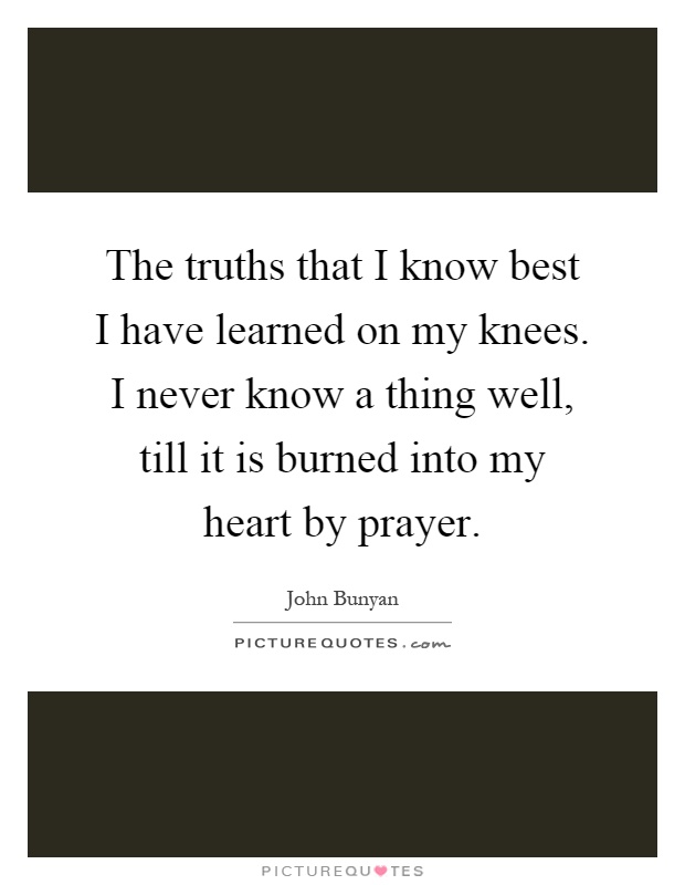 The truths that I know best I have learned on my knees. I never know a thing well, till it is burned into my heart by prayer Picture Quote #1