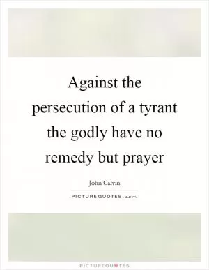 Against the persecution of a tyrant the godly have no remedy but prayer Picture Quote #1