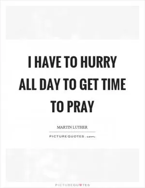 I have to hurry all day to get time to pray Picture Quote #1