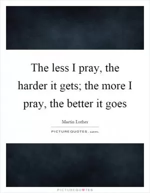 The less I pray, the harder it gets; the more I pray, the better it goes Picture Quote #1