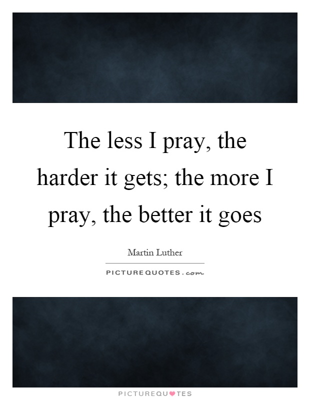 The less I pray, the harder it gets; the more I pray, the better it goes Picture Quote #1