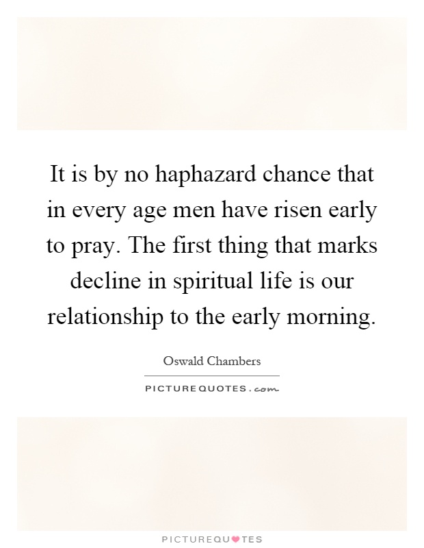 It is by no haphazard chance that in every age men have risen early to pray. The first thing that marks decline in spiritual life is our relationship to the early morning Picture Quote #1