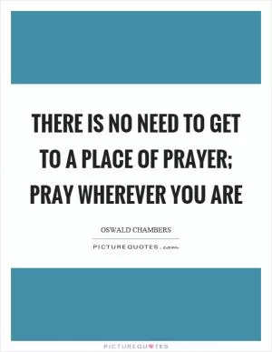 There is no need to get to a place of prayer; pray wherever you are Picture Quote #1