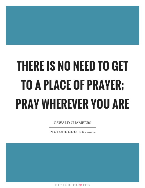 There is no need to get to a place of prayer; pray wherever you are Picture Quote #1